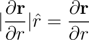 $\displaystyle \vert \frac{ \partial {\bf r}}{\partial r}\vert \hat{r} = \frac{ \partial {\bf r}}{\partial r} $