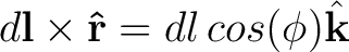 $\displaystyle d{\bf l} \times {\bf\hat{r}} = dl \, cos(\phi) \hat{{\bf k}} $