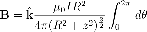 $\displaystyle {\bf B} = \hat{{\bf k}} \frac{\mu_0 I R^2}{4 \pi (R^2 + z^2)^{\frac{3}{2}}} \int_0^{2\pi} \, d \theta $