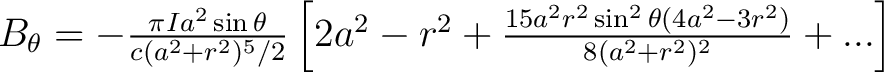 $B_{\theta} = -\frac{\pi I a^2 \sin \theta}{c(a^2 + r^2)^5/2} \left [ 2a^2 - r^2 + \frac{15 a^2 r^2 \sin^2 \theta(4a^2 - 3r^2)}{8(a^2 + r^2)^2} + ... \right] $