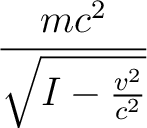 $\displaystyle \frac{mc^2}{\sqrt{I-\frac{v^2}{c^2}}}$