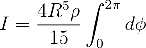 $\displaystyle I = \frac{4 R^5 \rho}{15} \int_{0}^{2\pi} { d\phi} $