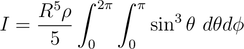 $\displaystyle I = \frac{R^5 \rho}{5} \int_{0}^{2\pi} \int_{0}^{\pi} { \sin^3 \theta \, \, d\theta d\phi} $