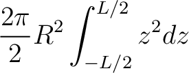 $\displaystyle \frac{2\pi}{2}R^2\int_{-L/2}^{L/2} z^2 dz $