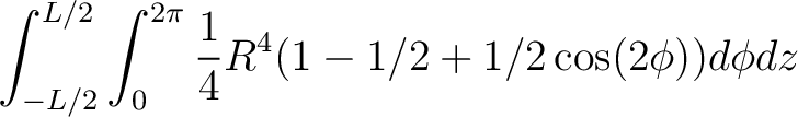 $\displaystyle \int_{-L/2}^{L/2} \int_0^{2\pi} \frac{1}{4}R^4(1 - 1/2 + 1/2 \cos (2 \phi)) d\phi dz $