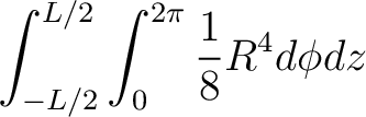 $\displaystyle \int_{-L/2}^{L/2} \int_0^{2\pi} \frac{1}{8}R^4 d\phi dz $