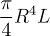 $\displaystyle \frac{\pi}{4}R^4 L$