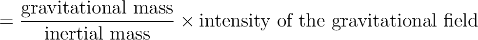 $\displaystyle = \frac{\mbox{gravitational mass}}{\mbox{inertial mass}} \times \mbox{intensity of the gravitational field}$