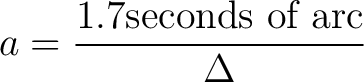 $\displaystyle a = \frac{1.7 \mbox{seconds of arc}}{\Delta}$