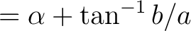 $\displaystyle = \alpha + \tan^{-1} b/a $