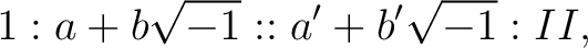 $\displaystyle 1 :a + b\sqrt{-1}::a' + b'\sqrt{-1}:II, $