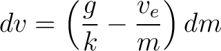 $\displaystyle dv = \left ( \frac{g}{k} - \frac{v_e}{m} \right ) dm $