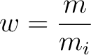 $\displaystyle w = \frac{m}{m_i} $