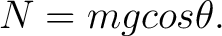 $\displaystyle N = mg cos \theta. $