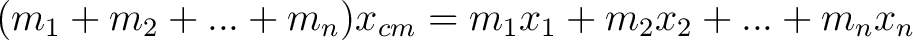 $\displaystyle (m_1 + m_2 + ... + m_n)x_{cm} = m_1 x_1 + m_2 x_2 + ... + m_n x_n $