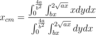 $\displaystyle x_{cm} = \frac{\int_0^{\frac{4a}{b^2}} \int_{bx}^{2\sqrt{ax}} x dy dx}{\int_0^{\frac{4 a}{b^2}} \int_{bx}^{2\sqrt{ax}} dy dx} $