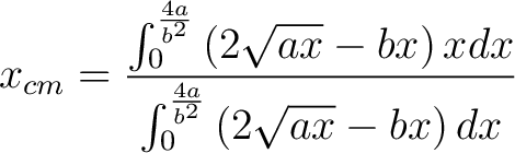 $\displaystyle x_{cm} = \frac{\int_0^{\frac{4a}{b^2}} \left ( 2\sqrt{ax} - bx \right )x dx}{\int_0^{\frac{4 a}{b^2}} \left ( 2\sqrt{ax} - bx \right ) dx} $