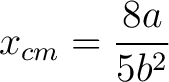 $\displaystyle x_{cm} = \frac{8 a}{5 b^2}$