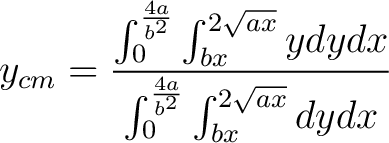 $\displaystyle y_{cm} = \frac{\int_0^{\frac{4a}{b^2}} \int_{bx}^{2\sqrt{ax}} y dy dx}{\int_0^{\frac{4 a}{b^2}} \int_{bx}^{2\sqrt{ax}} dy dx} $