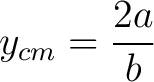 $\displaystyle y_{cm} = \frac{2 a}{b}$