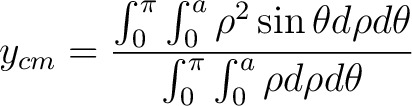 $\displaystyle y_{cm} = \frac{\int_0^{\pi} \int_0^a \rho^2 \sin \theta d\rho d\theta}{\int_0^{\pi} \int_0^a \rho d\rho d\theta} $