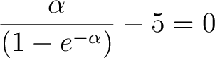 $\displaystyle \frac{\alpha}{(1 - e^{-\alpha})} - 5 = 0$