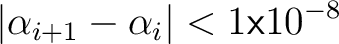 $\displaystyle \vert\alpha_{i+1} - \alpha_i\vert < 1\mathsf{x}10^{-8}$