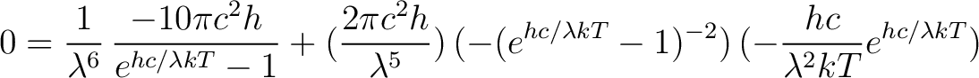 $\displaystyle 0 = \frac{1}{\lambda^6} \, \frac{-10 \pi c^2 h}{e^{hc/\lambda kT}... ... (-(e^{hc/\lambda kT} - 1)^{-2}) \, (-\frac{hc}{\lambda^2 kT}e^{hc/\lambda kT})$