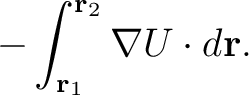 $\displaystyle -\int_{\mathbf{r}_{1}}^{\mathbf{r}_{2}}\nabla U\cdot d\mathbf{r}.$