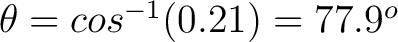 $\theta = cos^{-1} (0.21) = 77.9^o $