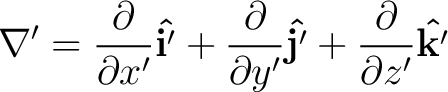 $\displaystyle \nabla' = \frac{ \partial }{\partial x'} {\bf\hat{i'}} + \frac{ \... ...al }{\partial y'} {\bf\hat{j'}} + \frac{ \partial }{\partial z'} {\bf\hat{k'}} $