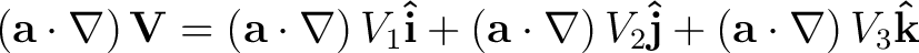 $\displaystyle \left ( {\bf a} \cdot \nabla \right ) {\bf V} = \left ( {\bf a} \... ...right) V_2 {\bf\hat{j}} + \left ( {\bf a} \cdot \nabla \right) V_3 {\bf\hat{k}}$