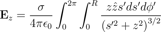 $\displaystyle {\bf E}_z = \frac{\sigma}{4 \pi \epsilon_0} \int_0^{2\pi} \int_0^R \frac{z \hat{z}s'ds'd\phi'}{\left ( s'^2 + z^2 \right )^{3/2}} $