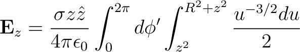 $\displaystyle {\bf E}_z = \frac{\sigma z \hat{z}}{4 \pi \epsilon_0} \int_0^{2\pi} d\phi' \int_{z^2}^{R^2 + z^2} \frac{u^{-3/2}du}{2} $