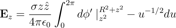 $\displaystyle {\bf E}_z = \frac{\sigma z \hat{z}}{4 \pi \epsilon_0} \int_0^{2\pi} d\phi' \left. \right \vert _{z^2}^{R^2 + z^2} -u^{-1/2}du$