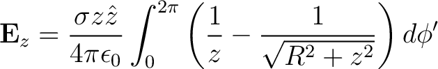 $\displaystyle {\bf E}_z = \frac{\sigma z \hat{z}}{4 \pi \epsilon_0} \int_0^{2\pi} \left ( \frac{1}{z} - \frac{1}{\sqrt{R^2 + z^2}} \right ) d\phi' $