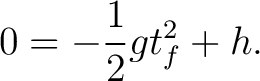 $\displaystyle 0 = -\frac{1}{2} g t_f^2 + h .$