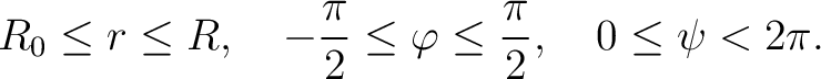 $\displaystyle R_0 \le r \le R,\quad -\frac{\pi}{2} \le \varphi \le \frac{\pi}{2},\quad 0 \le \psi < 2\pi.$