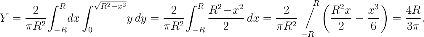 $\displaystyle Y = \frac{2}{\pi R^2}\!\int_{-R}^R\!dx\int_0^{\sqrt{R^2-x^2}}\!y\... ...\!\!-R}^{\,\quad R}\left(\frac{R^2x}{2}-\frac{x^3}{6}\right) = \frac{4R}{3\pi}.$