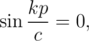 $\displaystyle \sin\frac{kp}{c} = 0,$