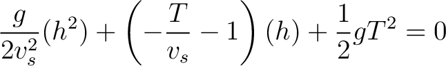 $\displaystyle \frac{g}{2 v_s^2} (h^2) + \left ( -\frac{T}{v_s} - 1 \right ) (h) + \frac{1}{2} g T^2 = 0 $