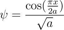 $\displaystyle \psi = \frac{\cos(\frac{\pi x}{2a})}{\sqrt{a}} $