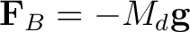 $\displaystyle \mathbf{F}_B = -M_d\mathbf{g} $