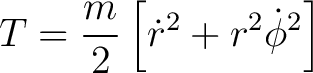 $\displaystyle T = \frac{m}{2}\left [ \dot{r}^{2}+r^{2}\dot{\phi}^{2} \right ] $