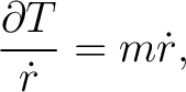 $\displaystyle \frac{\partial T}{\dot{r}}=m\dot{r}, $