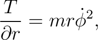 $\displaystyle \frac{T}{\partial r}=m r\dot{\phi}^{2}, $