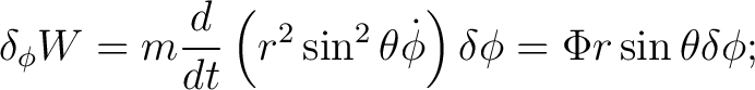 $\displaystyle \delta_{\phi}W=m\frac{d}{dt}\left(r^{2}\sin^{2}\theta\dot{\phi}\right)\delta\phi=\Phi r\sin\theta\delta\phi; $