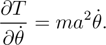 $\displaystyle \frac{\partial T}{\partial \dot{\theta}}=ma^{2}\dot{\theta}. $