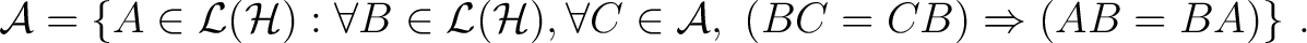 $\displaystyle \mathcal A= \{A \in \mathcal L(\H ) : \forall B \in \mathcal L(\H ), \forall C\in \mathcal A,~ (BC=CB)\Rightarrow (AB=BA)\}~.$