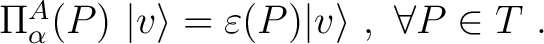 $\Pi^A_{\alpha } (P)~\vert v \rangle = \varepsilon (P) \vert v \rangle~,~ \forall P \in T~.$